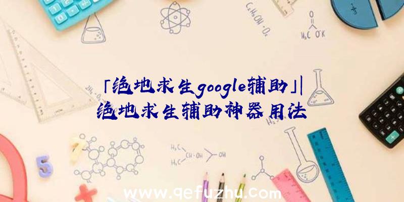 「绝地求生google辅助」|绝地求生辅助神器用法